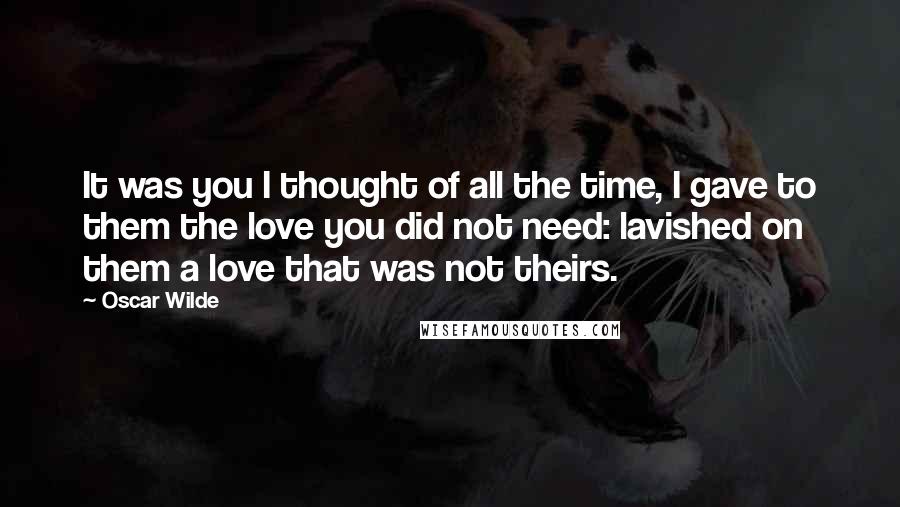 Oscar Wilde Quotes: It was you I thought of all the time, I gave to them the love you did not need: lavished on them a love that was not theirs.