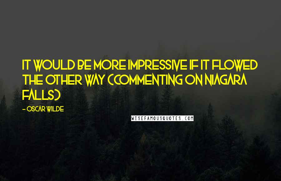 Oscar Wilde Quotes: It would be more impressive if it flowed the other way (Commenting on Niagara Falls)