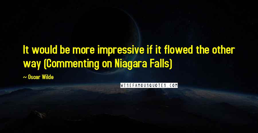 Oscar Wilde Quotes: It would be more impressive if it flowed the other way (Commenting on Niagara Falls)