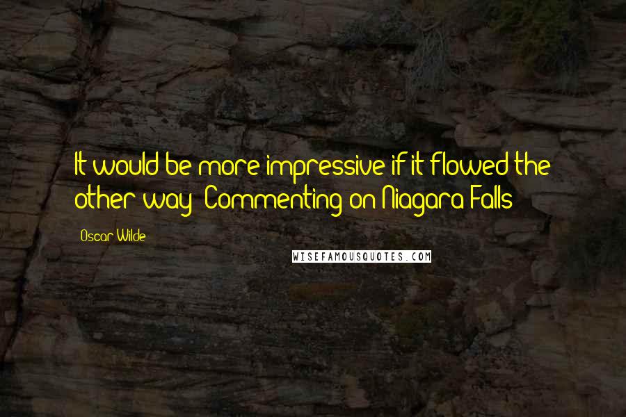 Oscar Wilde Quotes: It would be more impressive if it flowed the other way (Commenting on Niagara Falls)