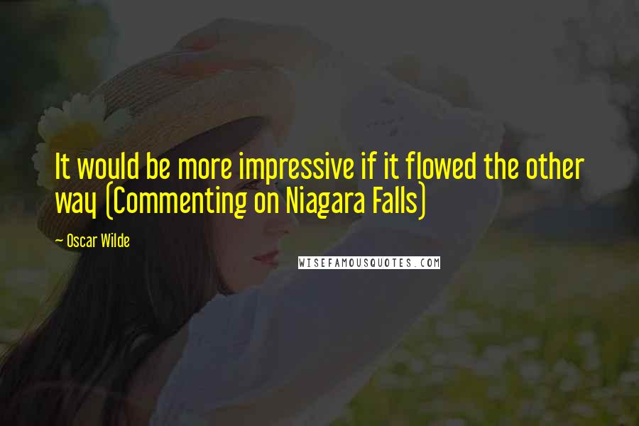 Oscar Wilde Quotes: It would be more impressive if it flowed the other way (Commenting on Niagara Falls)