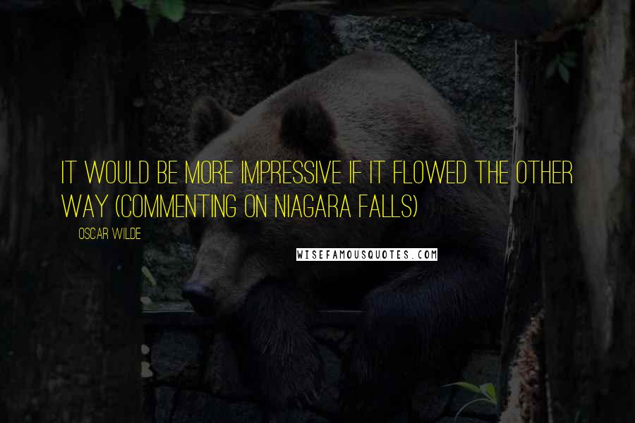 Oscar Wilde Quotes: It would be more impressive if it flowed the other way (Commenting on Niagara Falls)