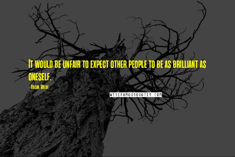 Oscar Wilde Quotes: It would be unfair to expect other people to be as brilliant as oneself.
