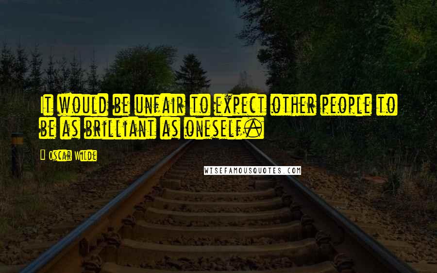 Oscar Wilde Quotes: It would be unfair to expect other people to be as brilliant as oneself.