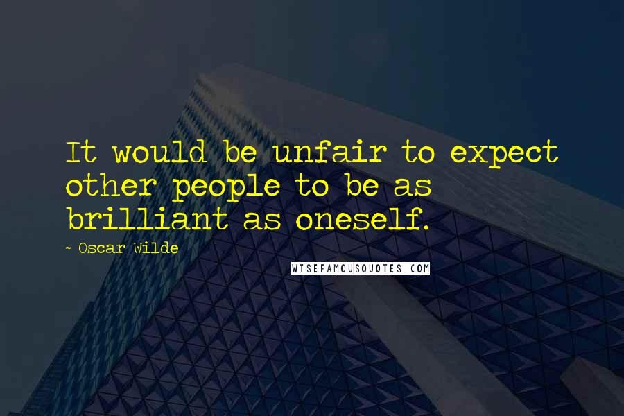 Oscar Wilde Quotes: It would be unfair to expect other people to be as brilliant as oneself.