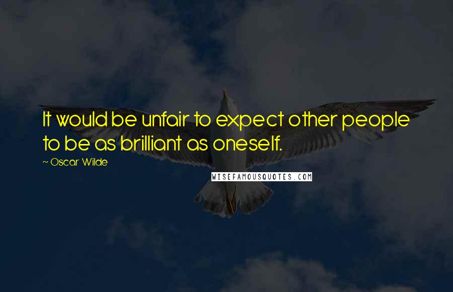 Oscar Wilde Quotes: It would be unfair to expect other people to be as brilliant as oneself.
