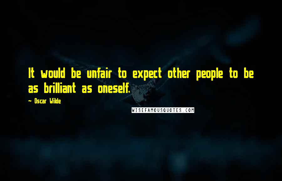 Oscar Wilde Quotes: It would be unfair to expect other people to be as brilliant as oneself.