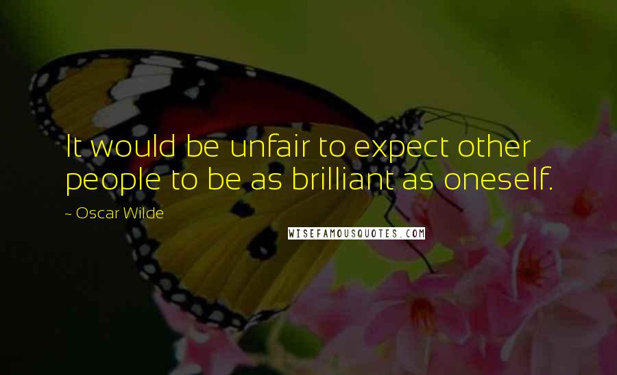 Oscar Wilde Quotes: It would be unfair to expect other people to be as brilliant as oneself.