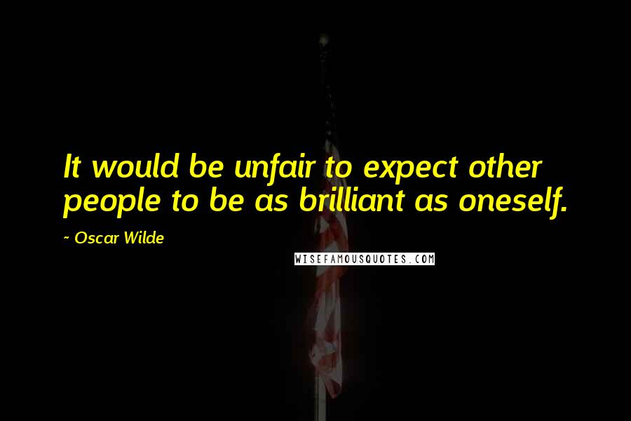 Oscar Wilde Quotes: It would be unfair to expect other people to be as brilliant as oneself.