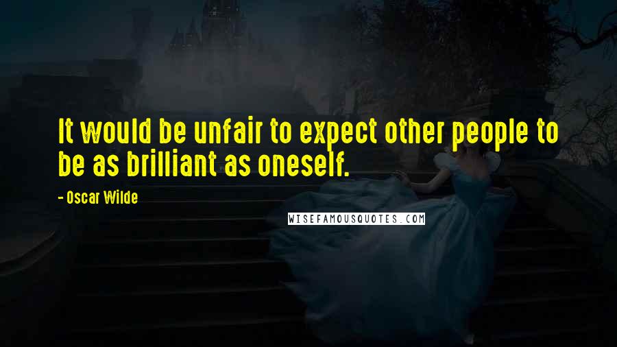 Oscar Wilde Quotes: It would be unfair to expect other people to be as brilliant as oneself.