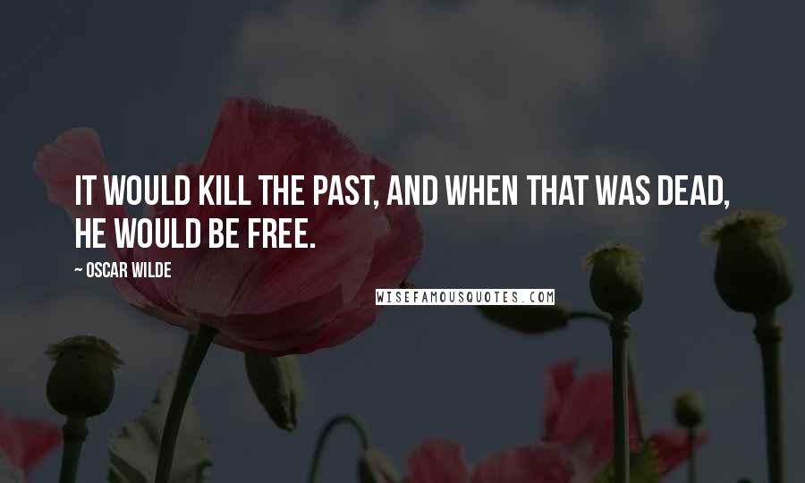 Oscar Wilde Quotes: It would kill the past, and when that was dead, he would be free.