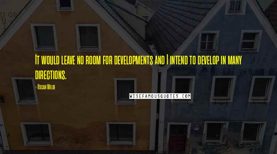 Oscar Wilde Quotes: It would leave no room for developments and I intend to develop in many directions.