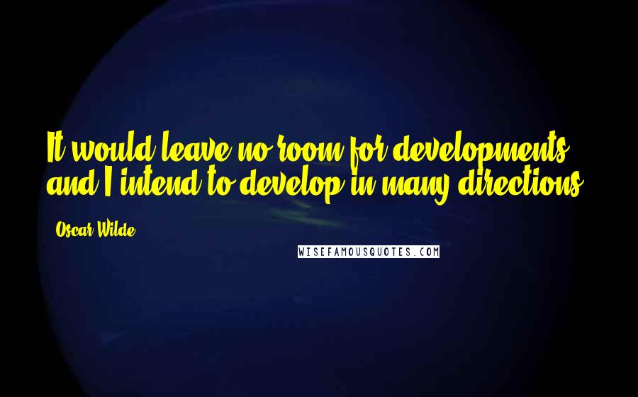 Oscar Wilde Quotes: It would leave no room for developments and I intend to develop in many directions.