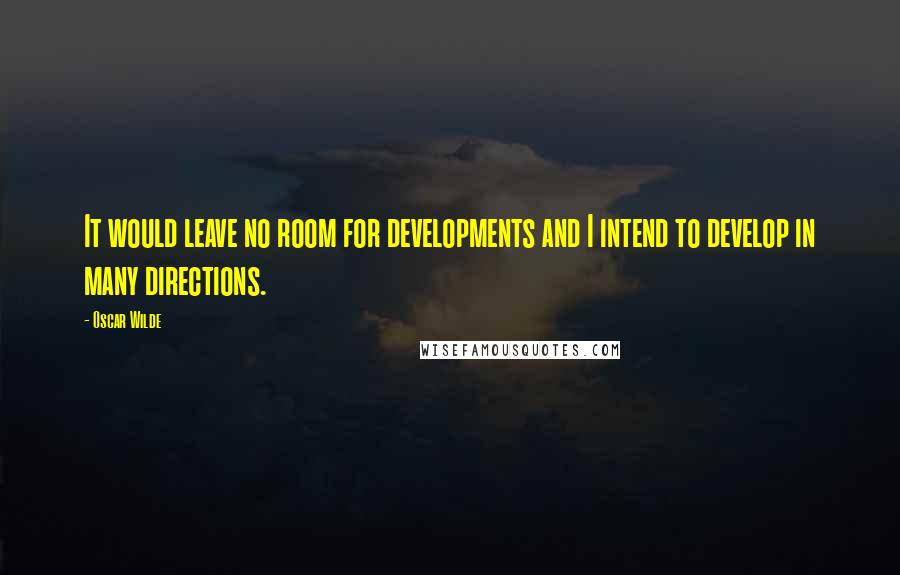 Oscar Wilde Quotes: It would leave no room for developments and I intend to develop in many directions.