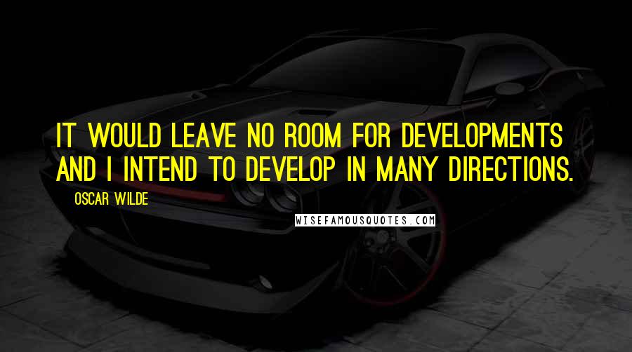 Oscar Wilde Quotes: It would leave no room for developments and I intend to develop in many directions.