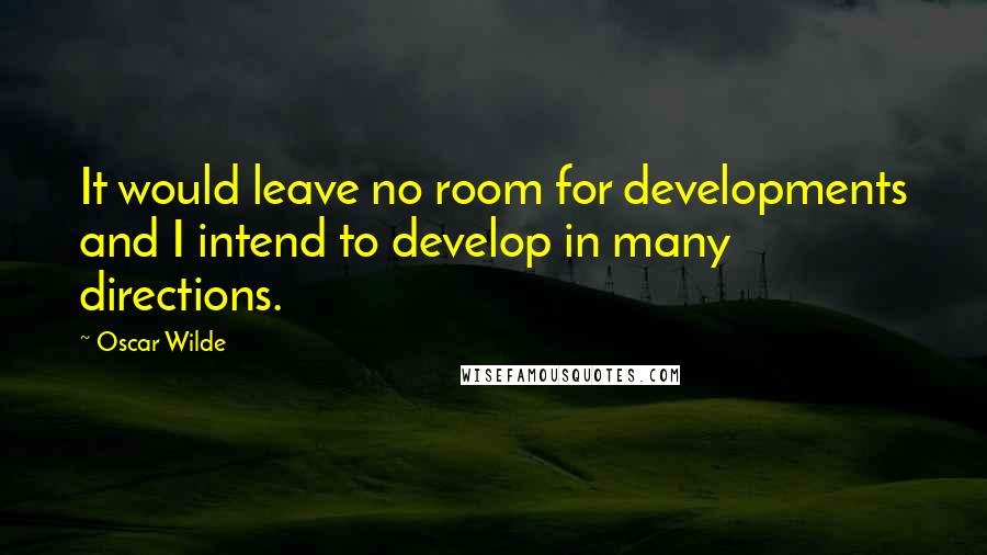 Oscar Wilde Quotes: It would leave no room for developments and I intend to develop in many directions.