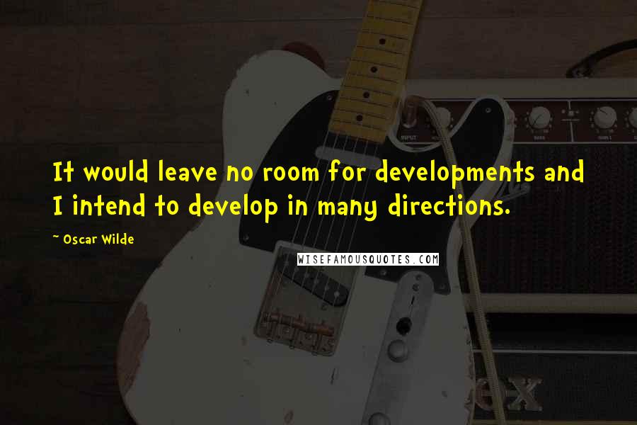 Oscar Wilde Quotes: It would leave no room for developments and I intend to develop in many directions.