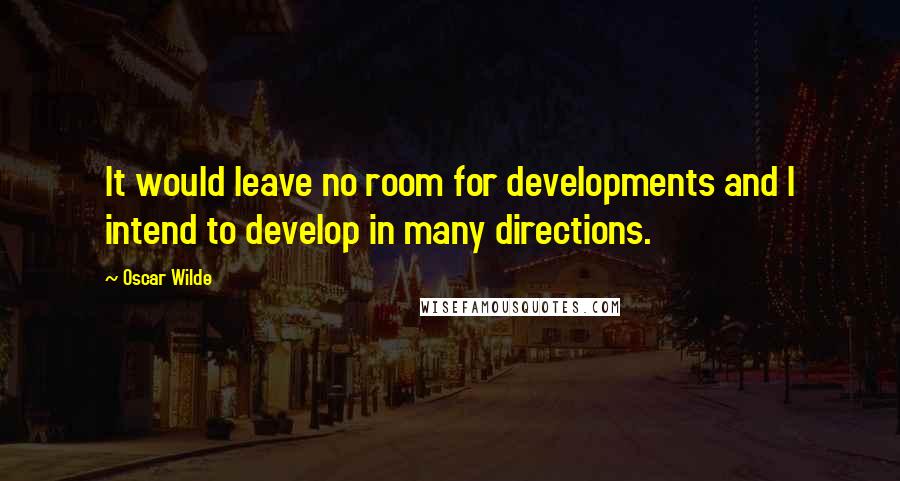 Oscar Wilde Quotes: It would leave no room for developments and I intend to develop in many directions.
