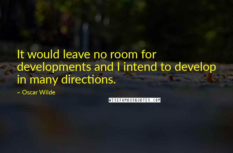 Oscar Wilde Quotes: It would leave no room for developments and I intend to develop in many directions.