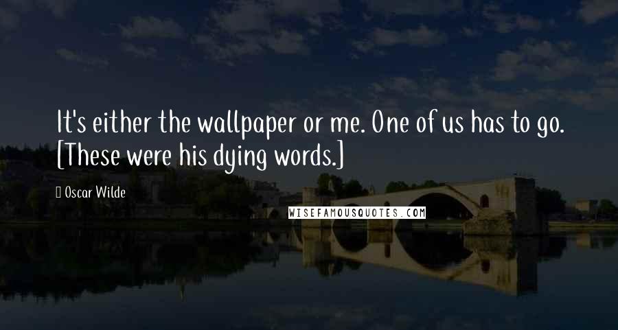 Oscar Wilde Quotes: It's either the wallpaper or me. One of us has to go. [These were his dying words.]