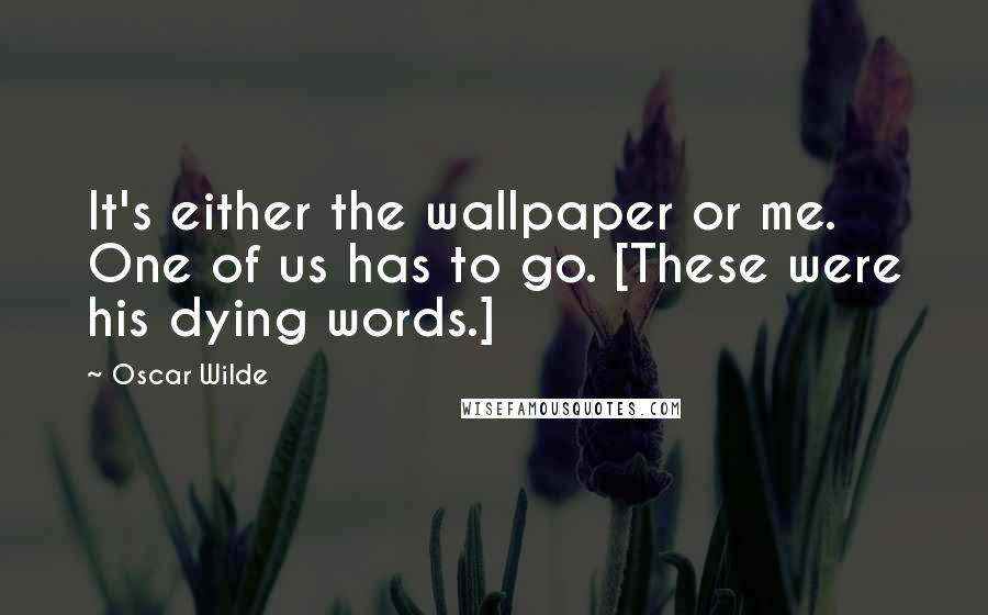 Oscar Wilde Quotes: It's either the wallpaper or me. One of us has to go. [These were his dying words.]