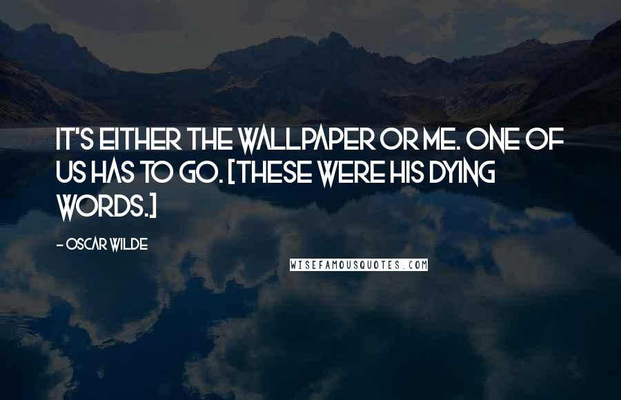 Oscar Wilde Quotes: It's either the wallpaper or me. One of us has to go. [These were his dying words.]