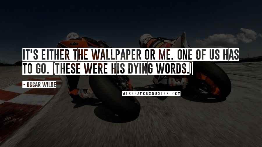 Oscar Wilde Quotes: It's either the wallpaper or me. One of us has to go. [These were his dying words.]