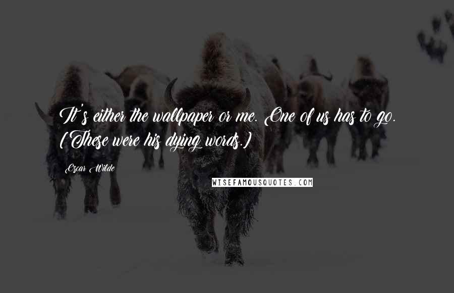 Oscar Wilde Quotes: It's either the wallpaper or me. One of us has to go. [These were his dying words.]