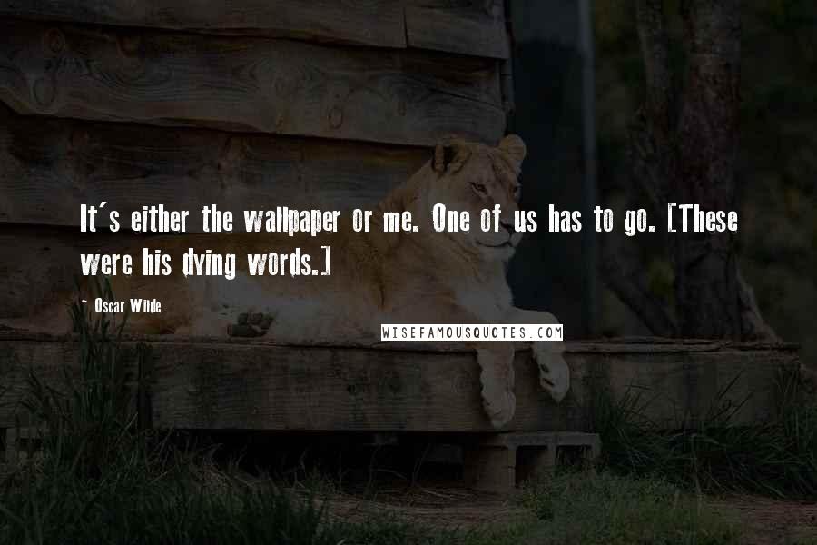 Oscar Wilde Quotes: It's either the wallpaper or me. One of us has to go. [These were his dying words.]