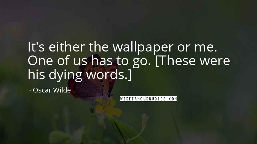 Oscar Wilde Quotes: It's either the wallpaper or me. One of us has to go. [These were his dying words.]