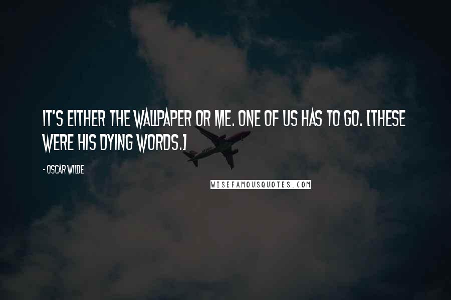 Oscar Wilde Quotes: It's either the wallpaper or me. One of us has to go. [These were his dying words.]