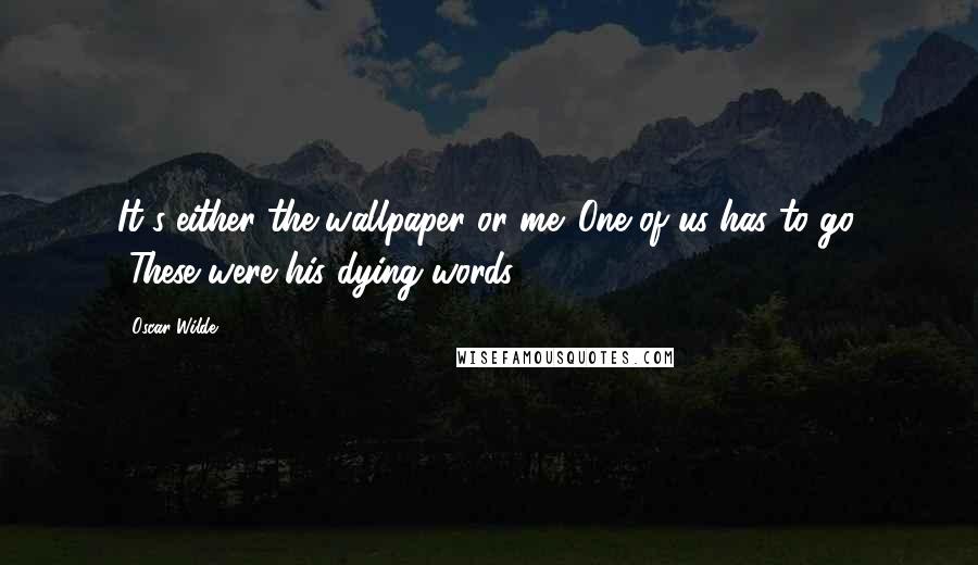 Oscar Wilde Quotes: It's either the wallpaper or me. One of us has to go. [These were his dying words.]