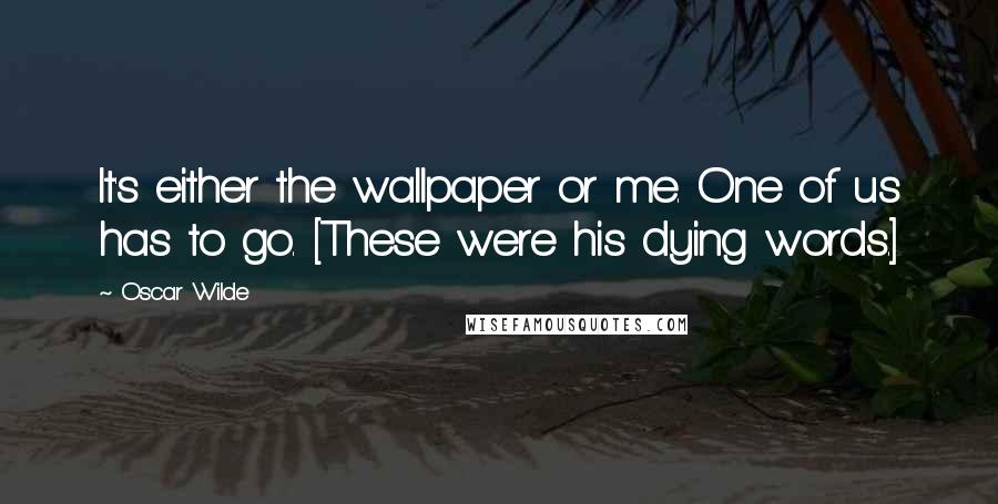 Oscar Wilde Quotes: It's either the wallpaper or me. One of us has to go. [These were his dying words.]