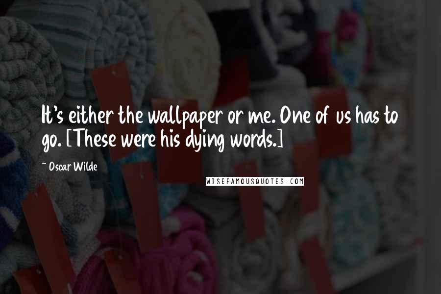 Oscar Wilde Quotes: It's either the wallpaper or me. One of us has to go. [These were his dying words.]
