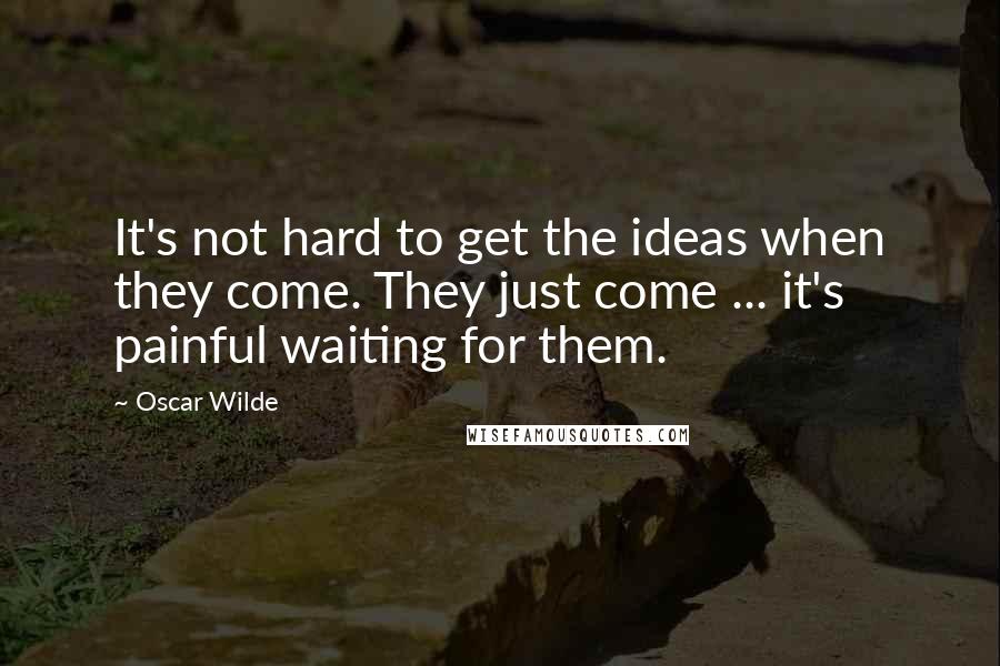 Oscar Wilde Quotes: It's not hard to get the ideas when they come. They just come ... it's painful waiting for them.