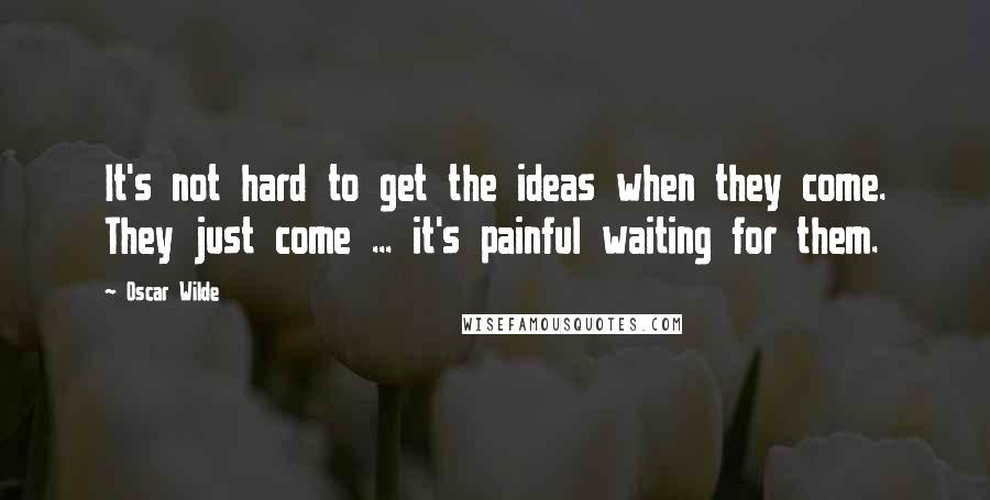 Oscar Wilde Quotes: It's not hard to get the ideas when they come. They just come ... it's painful waiting for them.