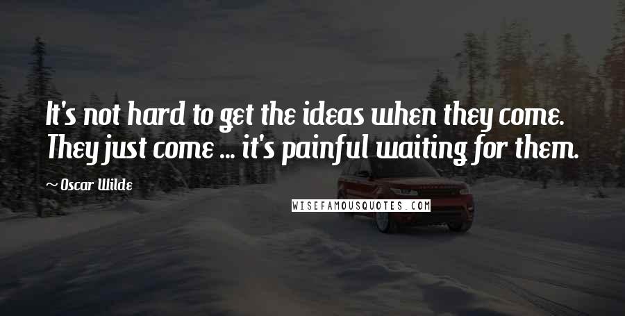Oscar Wilde Quotes: It's not hard to get the ideas when they come. They just come ... it's painful waiting for them.