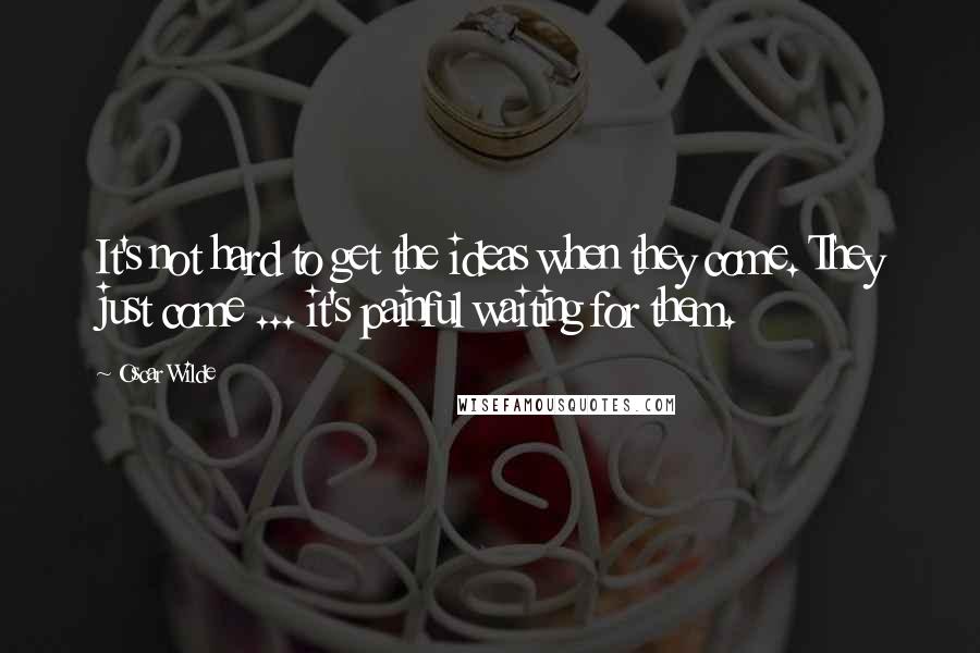 Oscar Wilde Quotes: It's not hard to get the ideas when they come. They just come ... it's painful waiting for them.