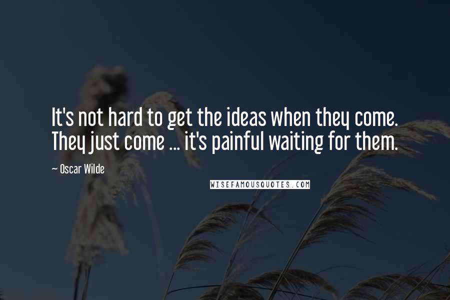 Oscar Wilde Quotes: It's not hard to get the ideas when they come. They just come ... it's painful waiting for them.