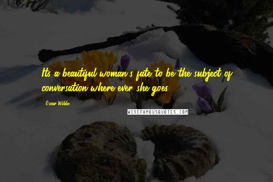 Oscar Wilde Quotes: Its a beautiful woman's fate to be the subject of conversation where ever she goes