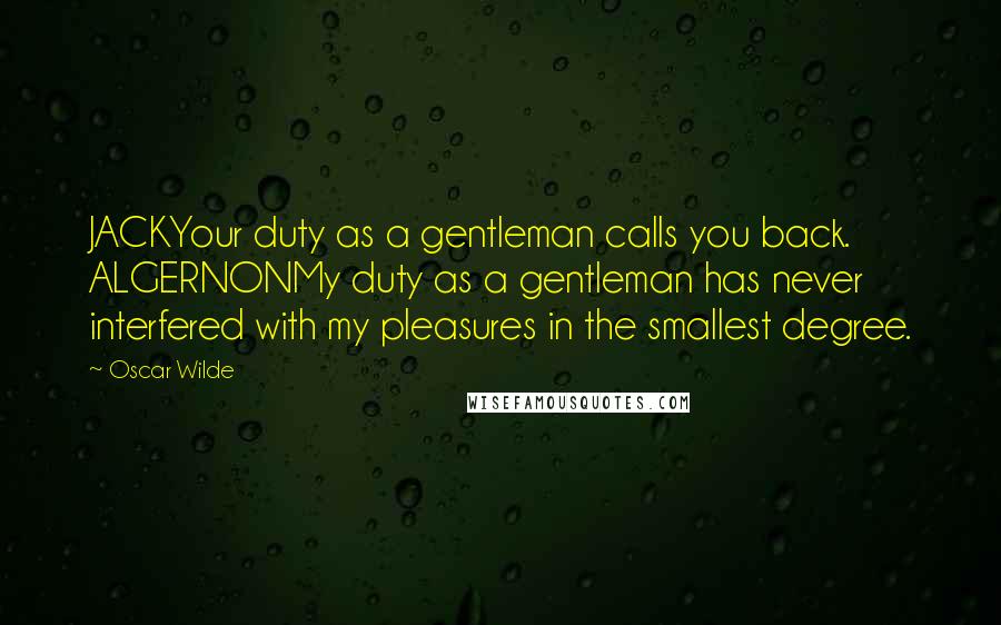 Oscar Wilde Quotes: JACKYour duty as a gentleman calls you back. ALGERNONMy duty as a gentleman has never interfered with my pleasures in the smallest degree.