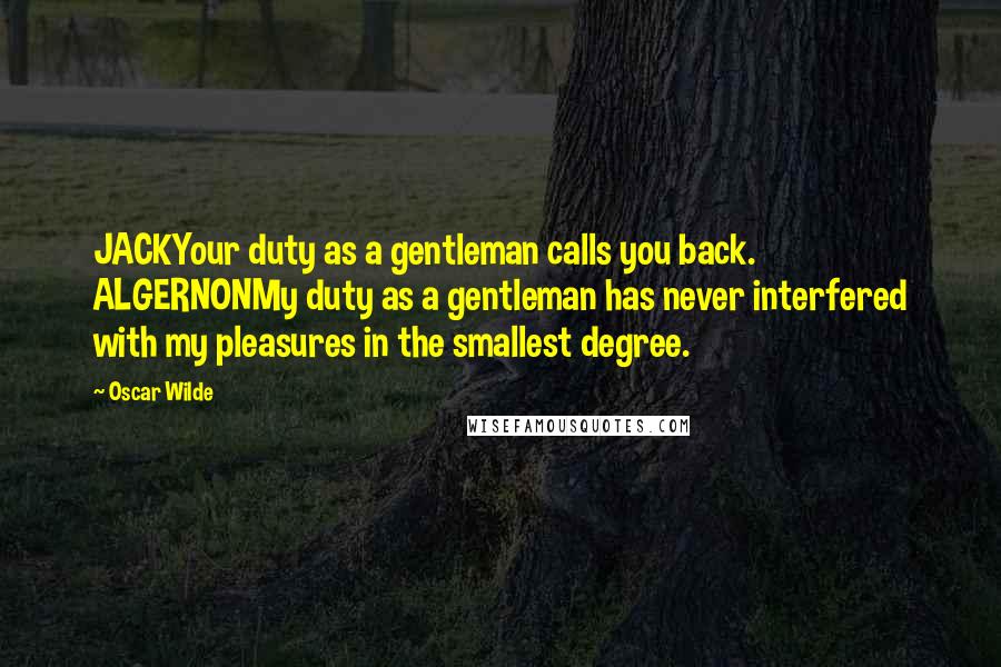 Oscar Wilde Quotes: JACKYour duty as a gentleman calls you back. ALGERNONMy duty as a gentleman has never interfered with my pleasures in the smallest degree.