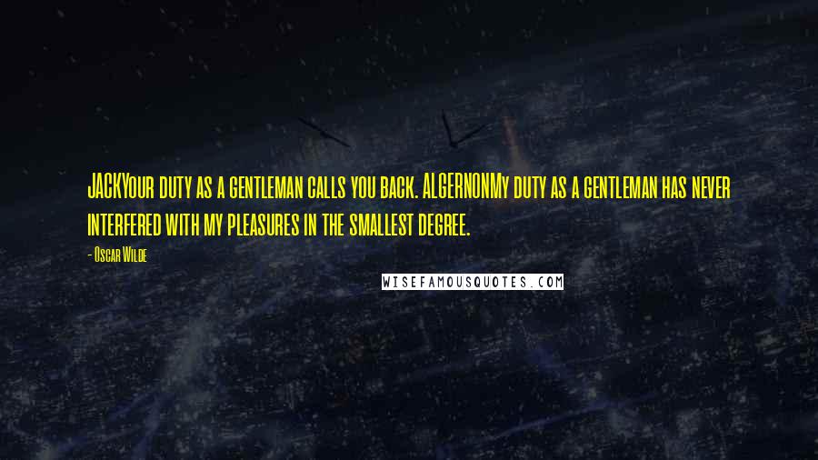 Oscar Wilde Quotes: JACKYour duty as a gentleman calls you back. ALGERNONMy duty as a gentleman has never interfered with my pleasures in the smallest degree.