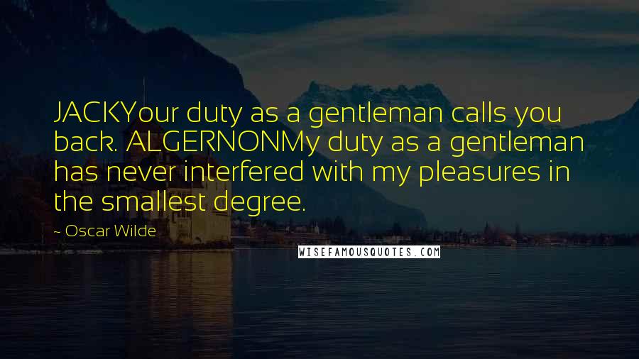 Oscar Wilde Quotes: JACKYour duty as a gentleman calls you back. ALGERNONMy duty as a gentleman has never interfered with my pleasures in the smallest degree.