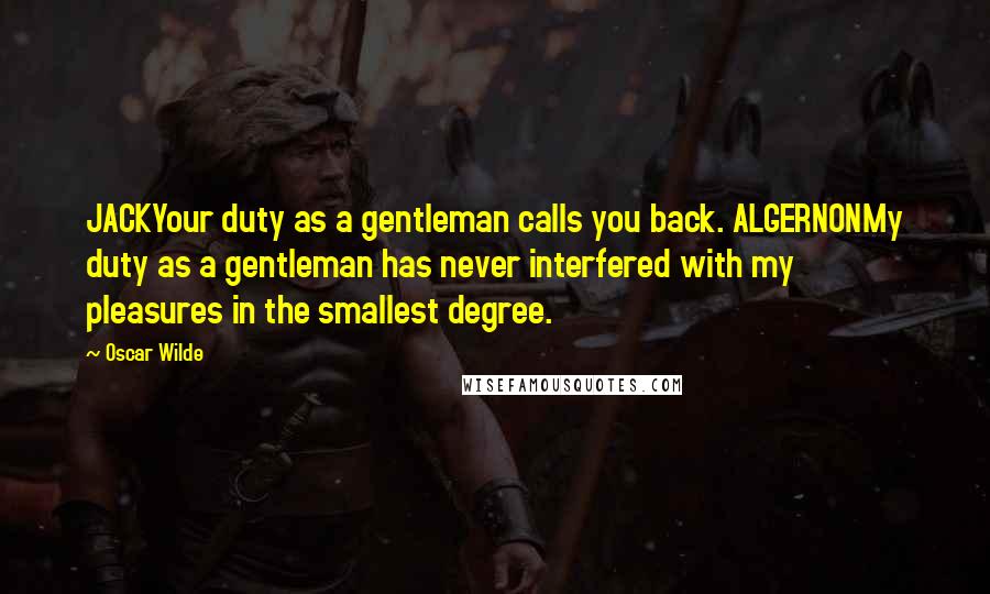 Oscar Wilde Quotes: JACKYour duty as a gentleman calls you back. ALGERNONMy duty as a gentleman has never interfered with my pleasures in the smallest degree.