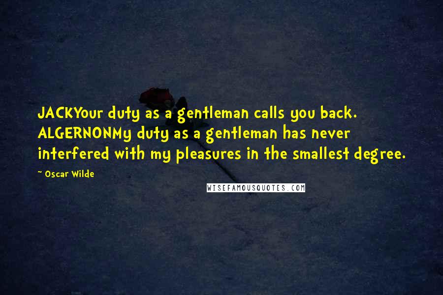 Oscar Wilde Quotes: JACKYour duty as a gentleman calls you back. ALGERNONMy duty as a gentleman has never interfered with my pleasures in the smallest degree.