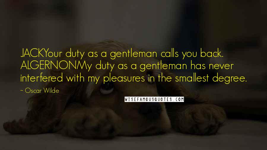 Oscar Wilde Quotes: JACKYour duty as a gentleman calls you back. ALGERNONMy duty as a gentleman has never interfered with my pleasures in the smallest degree.