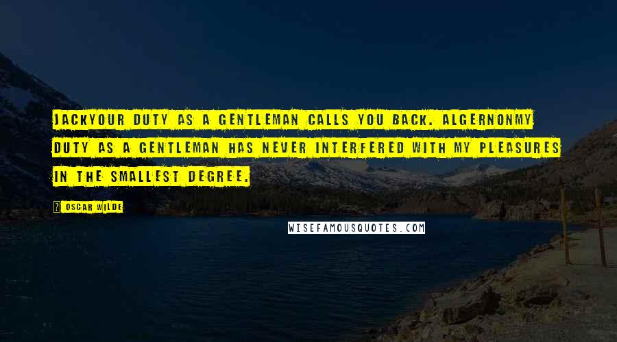 Oscar Wilde Quotes: JACKYour duty as a gentleman calls you back. ALGERNONMy duty as a gentleman has never interfered with my pleasures in the smallest degree.
