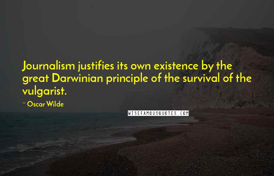 Oscar Wilde Quotes: Journalism justifies its own existence by the great Darwinian principle of the survival of the vulgarist.