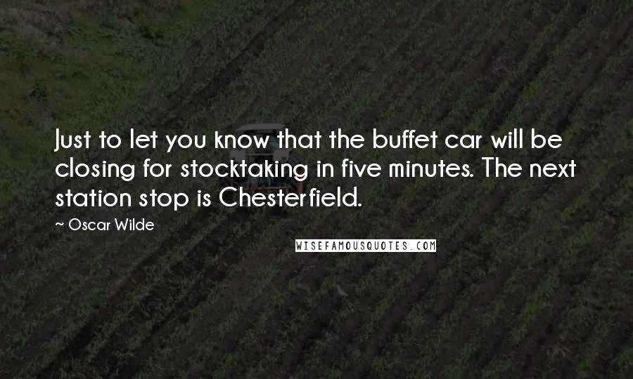 Oscar Wilde Quotes: Just to let you know that the buffet car will be closing for stocktaking in five minutes. The next station stop is Chesterfield.